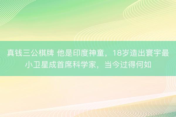 真钱三公棋牌 他是印度神童，18岁造出寰宇最小卫星成首席科学家，当今过得何如