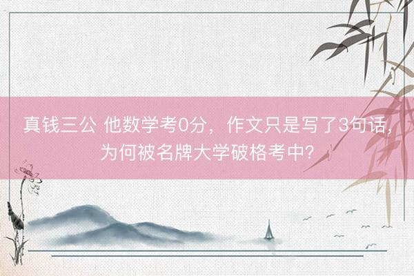 真钱三公 他数学考0分，作文只是写了3句话，为何被名牌大学破格考中？