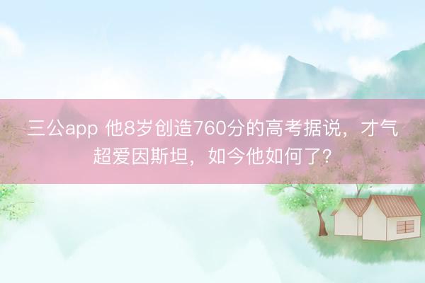 三公app 他8岁创造760分的高考据说，才气超爱因斯坦，如今他如何了？
