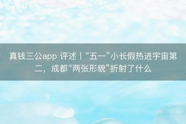 真钱三公app 评述丨“五一”小长假热进宇宙第二，成都“两张形貌”折射了什么