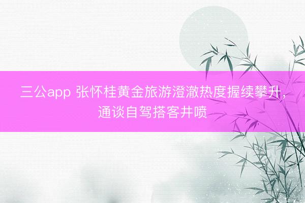 三公app 张怀桂黄金旅游澄澈热度握续攀升，通谈自驾搭客井喷