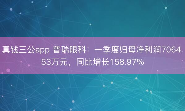真钱三公app 普瑞眼科：一季度归母净利润7064.53万元，同比增长158.97%