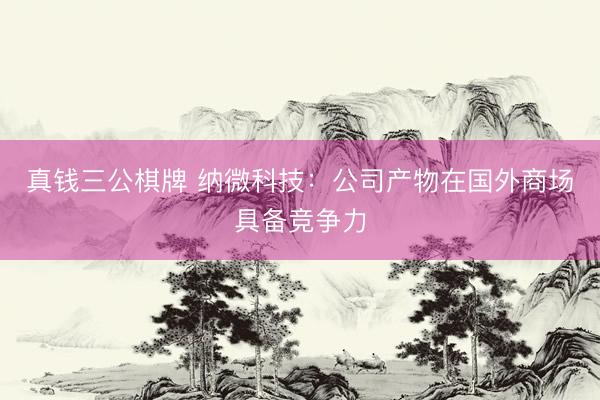 真钱三公棋牌 纳微科技：公司产物在国外商场具备竞争力