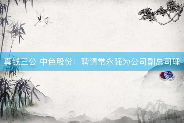真钱三公 中色股份：聘请常永强为公司副总司理