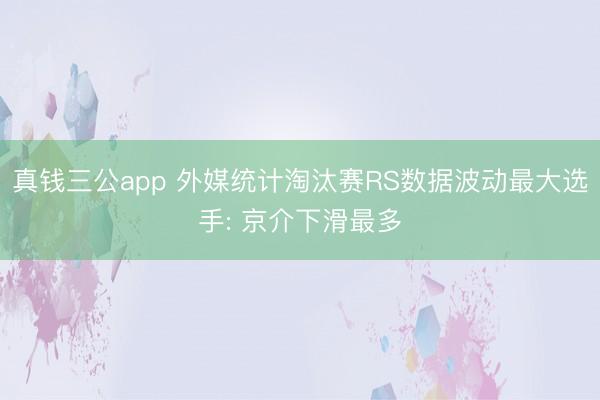 真钱三公app 外媒统计淘汰赛RS数据波动最大选手: 京介下滑最多