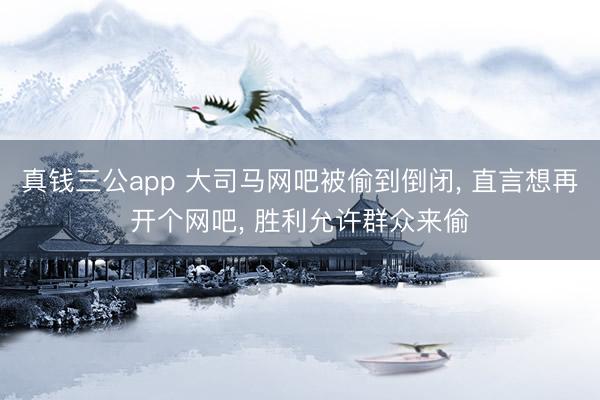真钱三公app 大司马网吧被偷到倒闭， 直言想再开个网吧， 胜利允许群众来偷