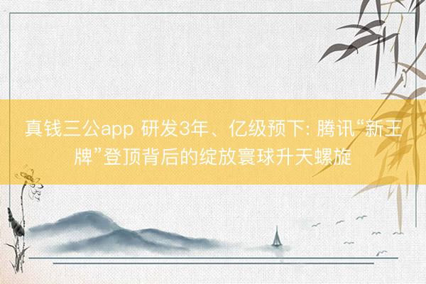 真钱三公app 研发3年、亿级预下: 腾讯“新王牌”登顶背后的绽放寰球升天螺旋