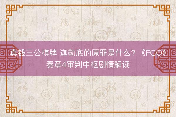 真钱三公棋牌 迦勒底的原罪是什么? 《FGO》奏章4审判中枢剧情解读