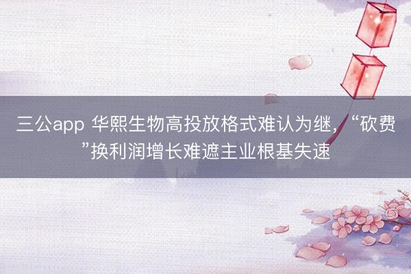 三公app 华熙生物高投放格式难认为继，“砍费”换利润增长难遮主业根基失速