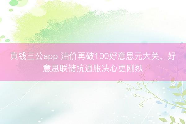 真钱三公app 油价再破100好意思元大关，好意思联储抗通胀决心更刚烈