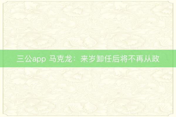 三公app 马克龙：来岁卸任后将不再从政
