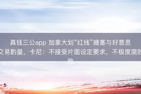 真钱三公app 加拿大划“红线”搪塞与好意思交易酌量，卡尼：不接受片面设定要求，不极度腐败