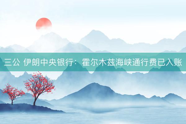 三公 伊朗中央银行：霍尔木兹海峡通行费已入账