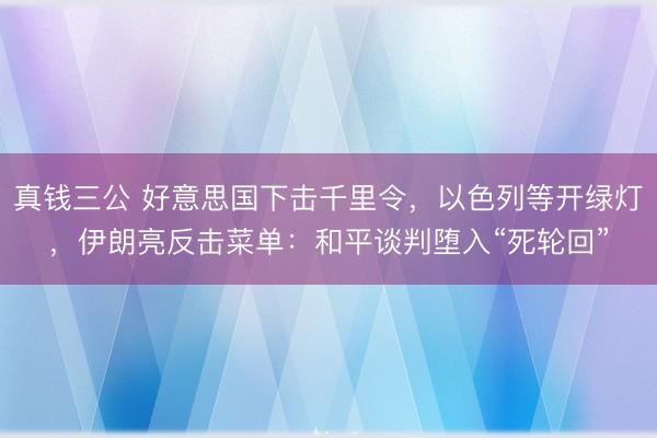 真钱三公 好意思国下击千里令，以色列等开绿灯，伊朗亮反击菜单：和平谈判堕入“死轮回”