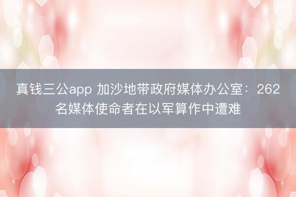 真钱三公app 加沙地带政府媒体办公室：262名媒体使命者在以军算作中遭难