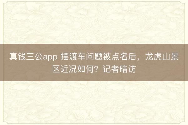 真钱三公app 摆渡车问题被点名后，龙虎山景区近况如何？记者暗访