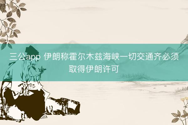 三公app 伊朗称霍尔木兹海峡一切交通齐必须取得伊朗许可