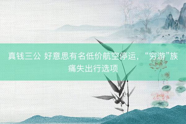 真钱三公 好意思有名低价航空停运，“穷游”族痛失出行选项