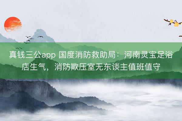 真钱三公app 国度消防救助局：河南灵宝足浴店生气，消防欺压室无东谈主值班值守