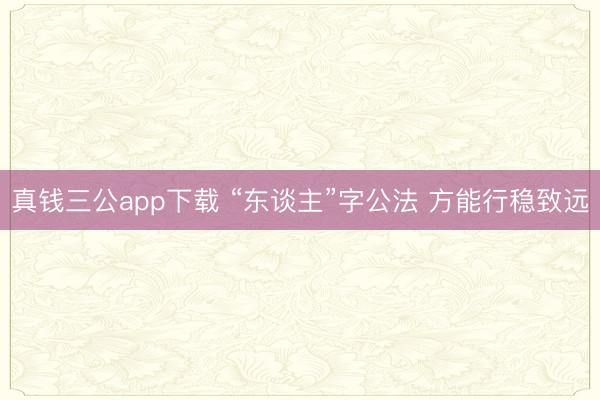 真钱三公app下载 “东谈主”字公法 方能行稳致远
