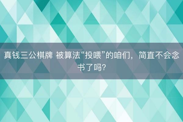 真钱三公棋牌 被算法“投喂”的咱们，简直不会念书了吗？