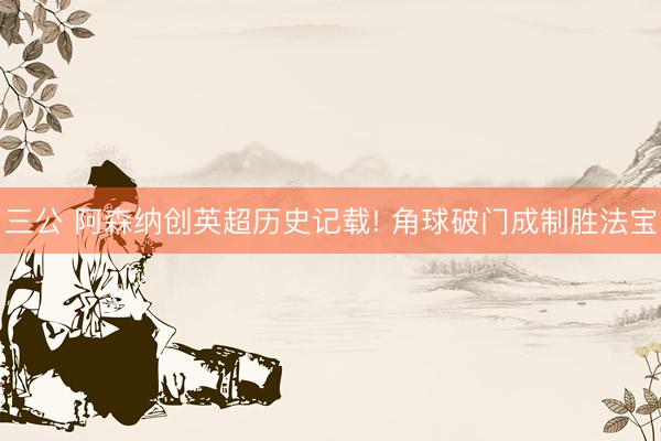 三公 阿森纳创英超历史记载! 角球破门成制胜法宝