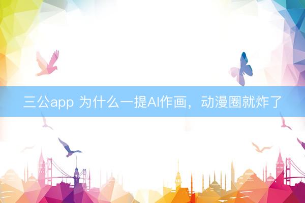 三公app 为什么一提AI作画，动漫圈就炸了