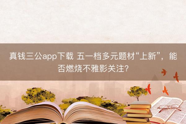 真钱三公app下载 五一档多元题材“上新”，能否燃烧不雅影关注?